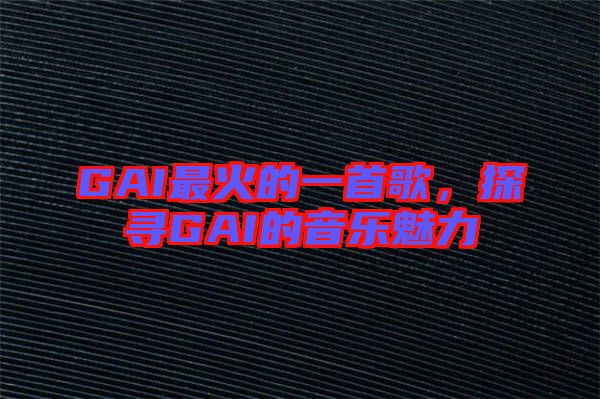 GAI最火的一首歌，探尋GAI的音樂魅力