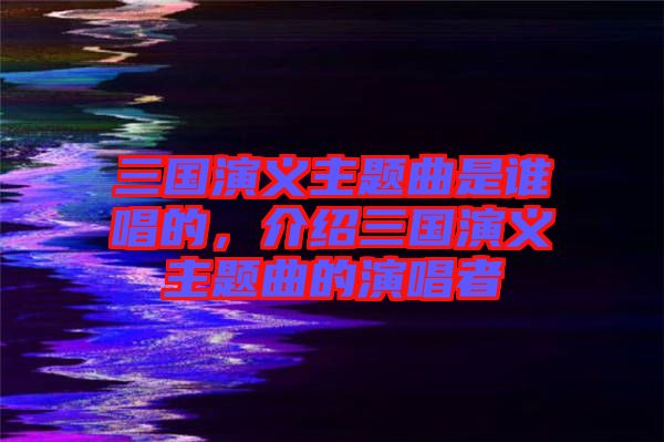 三國演義主題曲是誰唱的，介紹三國演義主題曲的演唱者