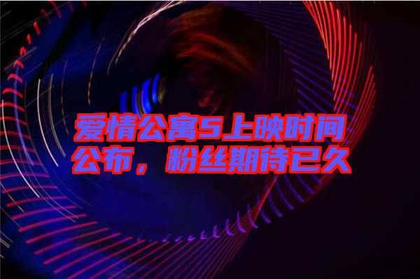 愛情公寓5上映時間公布，粉絲期待已久