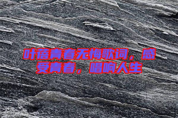 葉蓓青春無(wú)悔歌詞，感受青春，唱響人生