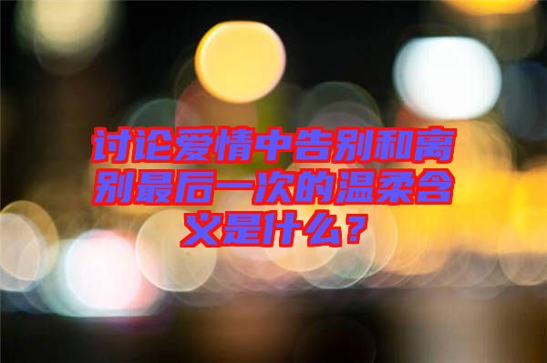 討論愛情中告別和離別最后一次的溫柔含義是什么？