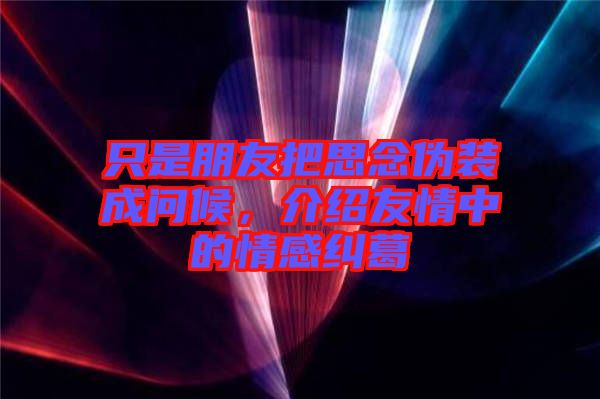 只是朋友把思念偽裝成問候，介紹友情中的情感糾葛