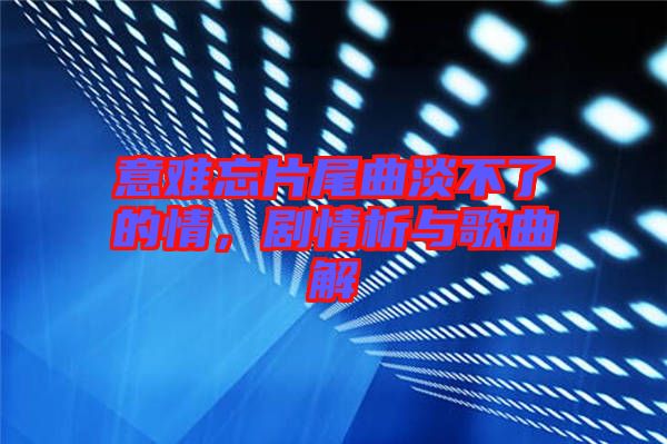 意難忘片尾曲淡不了的情，劇情析與歌曲解