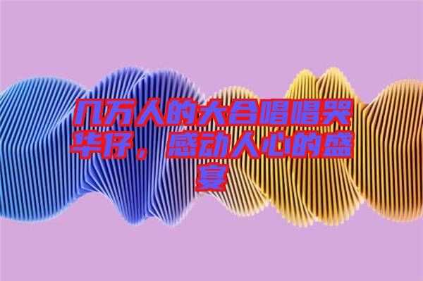 幾萬人的大合唱唱哭華仔，感動(dòng)人心的盛宴