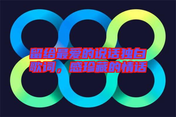 留給最愛的說話獨白歌詞，感珍藏的情話