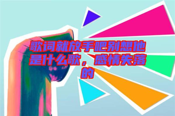 歌詞就放手吧別想他是什么歌，感情失落的