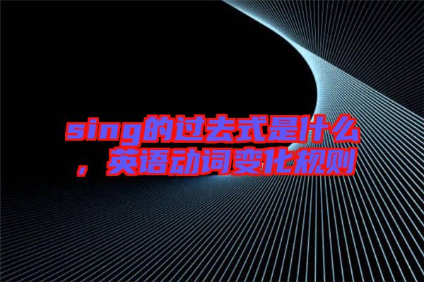sing的過去式是什么，英語動(dòng)詞變化規(guī)則