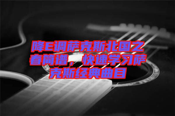 降E調(diào)薩克斯北國(guó)之春簡(jiǎn)譜，快速學(xué)習(xí)薩克斯經(jīng)典曲目