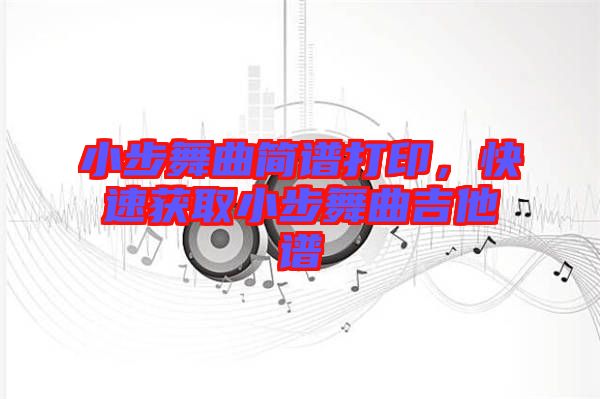 小步舞曲簡譜打印，快速獲取小步舞曲吉他譜
