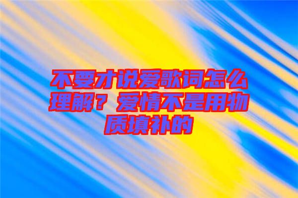 不要才說愛歌詞怎么理解？愛情不是用物質(zhì)填補的