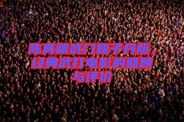陳真精武門甄子丹版，經(jīng)典武打電影的回顧與評(píng)價(jià)