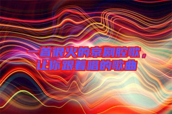 一首很火的京劇腔歌，讓你跟著唱的歌曲