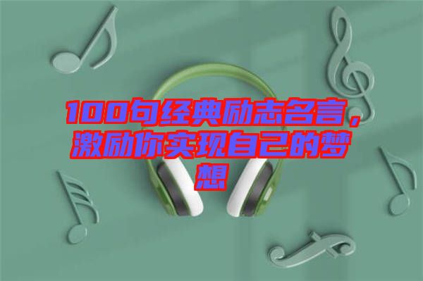 100句經(jīng)典勵志名言，激勵你實現(xiàn)自己的夢想