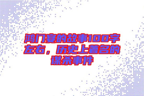 鴻門宴的故事100字左右，歷史上著名的謀殺事件