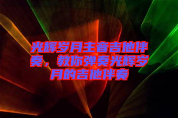 光輝歲月主音吉他伴奏，教你彈奏光輝歲月的吉他伴奏