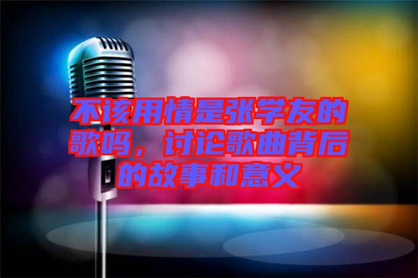 不該用情是張學(xué)友的歌嗎，討論歌曲背后的故事和意義
