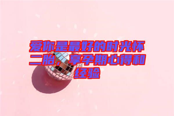 愛你是最好的時(shí)光懷二胎，享孕期心得和經(jīng)驗(yàn)