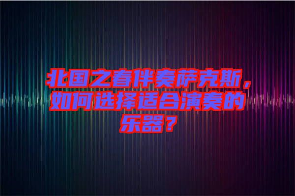 北國之春伴奏薩克斯，如何選擇適合演奏的樂器？