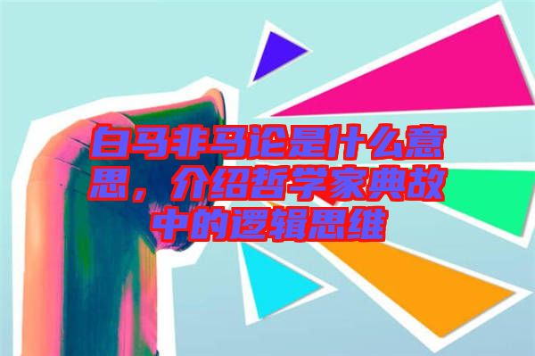 白馬非馬論是什么意思，介紹哲學(xué)家典故中的邏輯思維