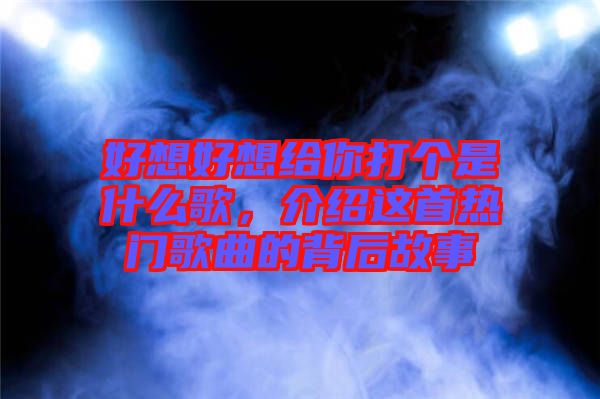 好想好想給你打個(gè)是什么歌，介紹這首熱門歌曲的背后故事