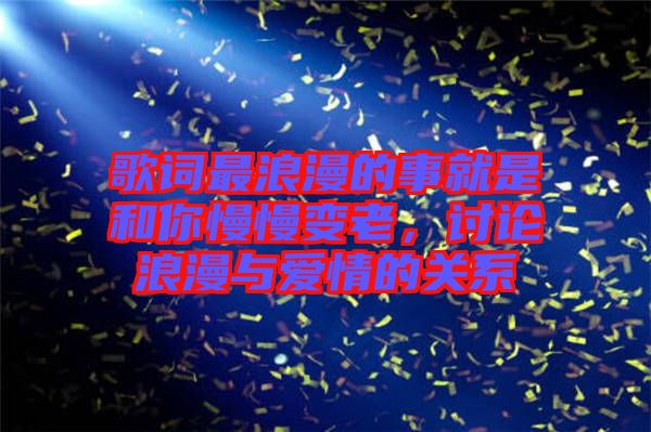 歌詞最浪漫的事就是和你慢慢變老，討論浪漫與愛情的關系