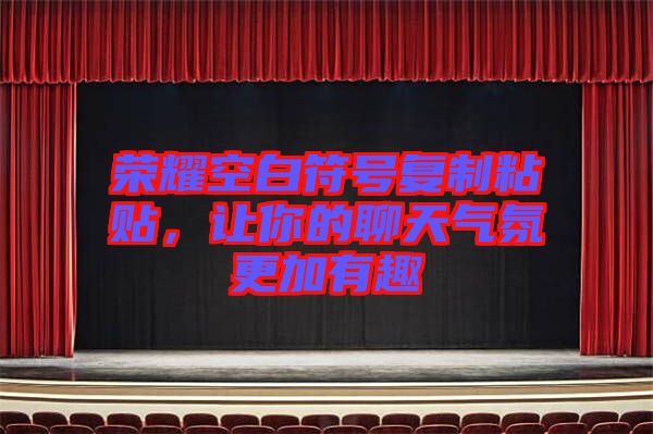 榮耀空白符號復(fù)制粘貼，讓你的聊天氣氛更加有趣