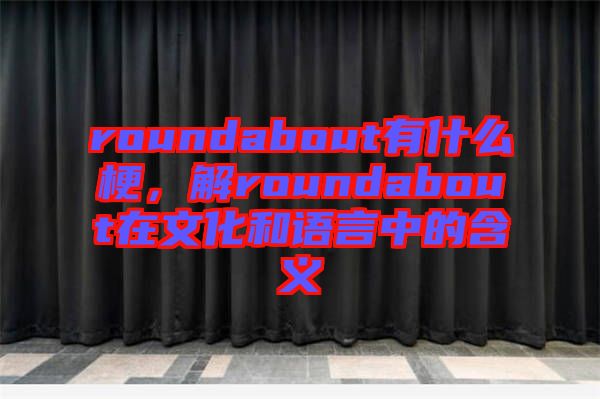 roundabout有什么梗，解roundabout在文化和語言中的含義