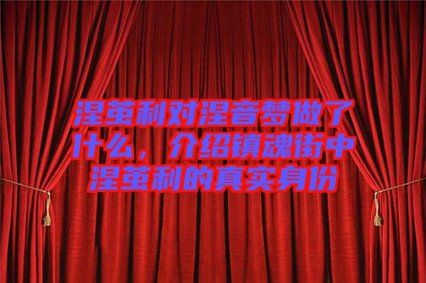 涅繭利對涅音夢做了什么，介紹鎮(zhèn)魂街中涅繭利的真實身份