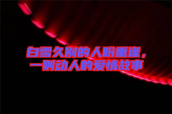 白雪久別的人盼重逢，一則動(dòng)人的愛(ài)情故事
