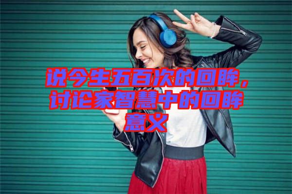 說今生五百次的回眸，討論家智慧中的回眸意義