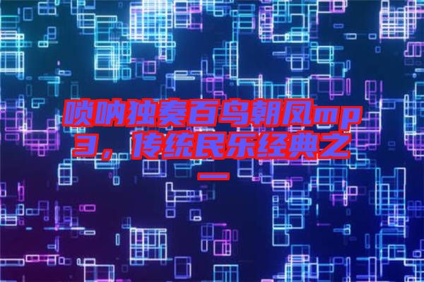 嗩吶獨(dú)奏百鳥朝鳳mp3，傳統(tǒng)民樂(lè)經(jīng)典之一