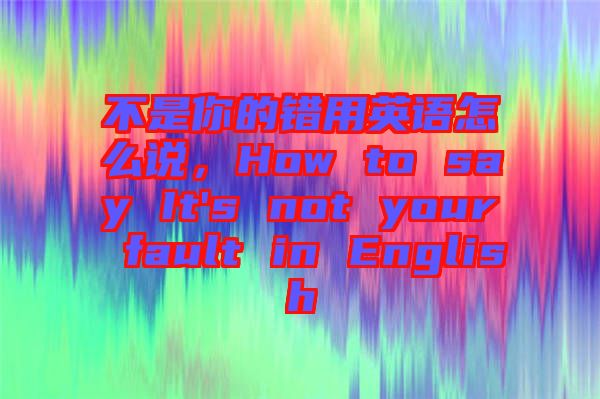 不是你的錯用英語怎么說，How to say It's not your fault in English