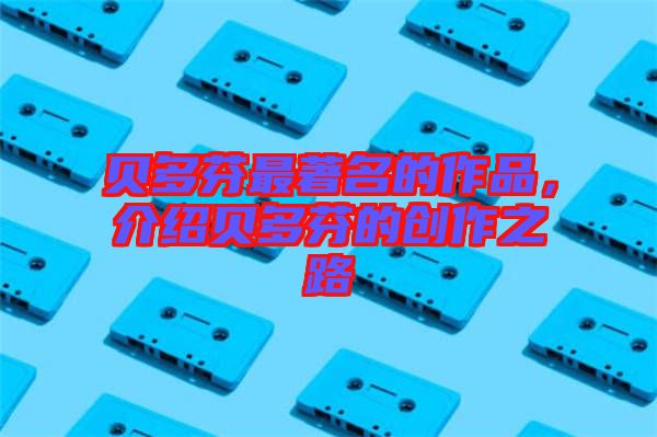 貝多芬最著名的作品，介紹貝多芬的創(chuàng)作之路