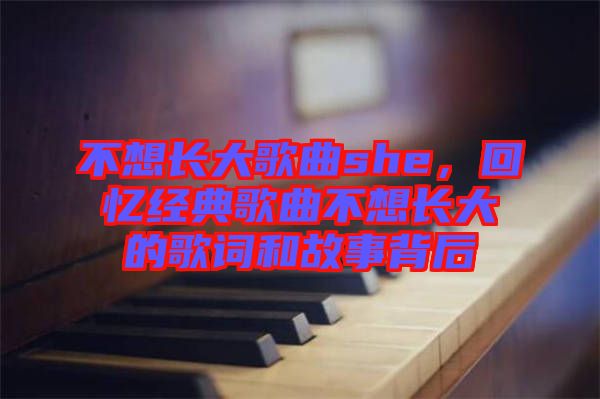 不想長大歌曲she，回憶經(jīng)典歌曲不想長大的歌詞和故事背后
