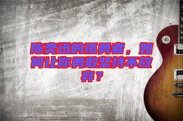 陳奕迅的孤勇者，如何讓你勇敢堅持不放棄？
