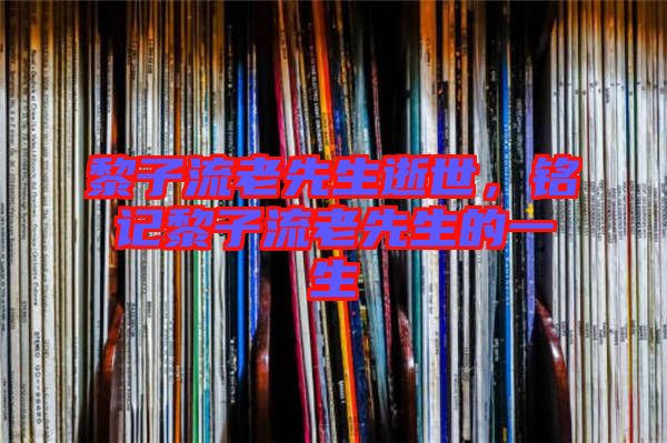 黎子流老先生逝世，銘記黎子流老先生的一生