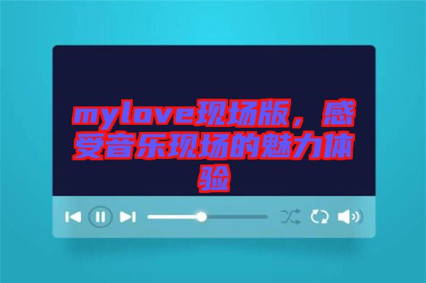mylove現(xiàn)場版，感受音樂現(xiàn)場的魅力體驗(yàn)