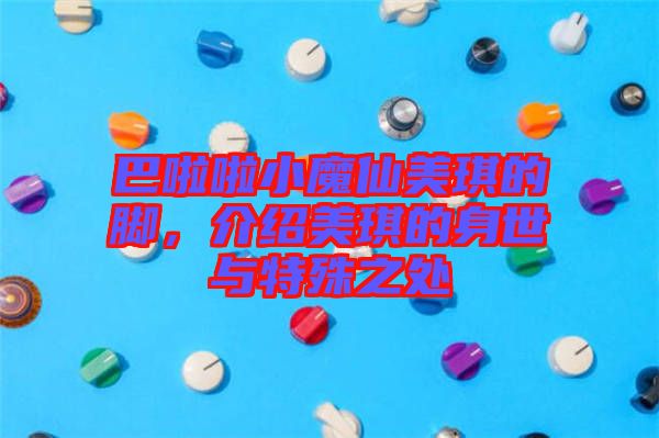 巴啦啦小魔仙美琪的腳，介紹美琪的身世與特殊之處