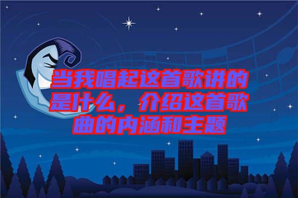 當(dāng)我唱起這首歌講的是什么，介紹這首歌曲的內(nèi)涵和主題