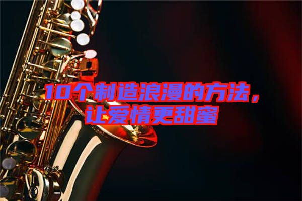 10個制造浪漫的方法，讓愛情更甜蜜