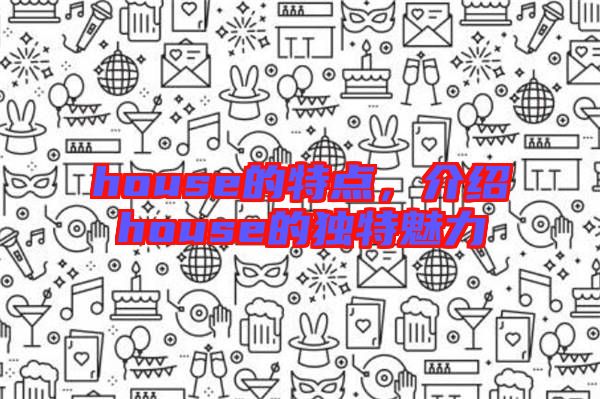 house的特點(diǎn)，介紹house的獨(dú)特魅力