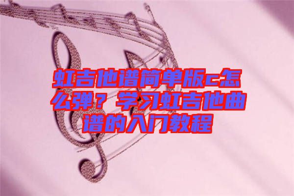 虹吉他譜簡(jiǎn)單版c怎么彈？學(xué)習(xí)虹吉他曲譜的入門(mén)教程