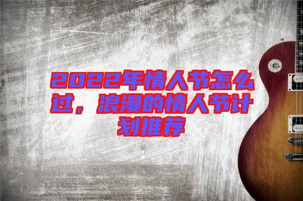 2022年情人節(jié)怎么過，浪漫的情人節(jié)計劃推薦