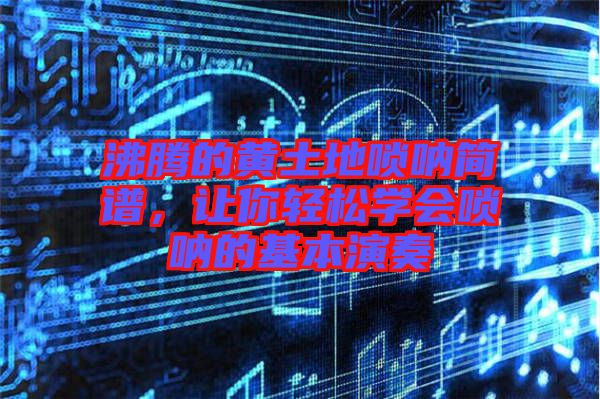 沸騰的黃土地嗩吶簡譜，讓你輕松學(xué)會嗩吶的基本演奏