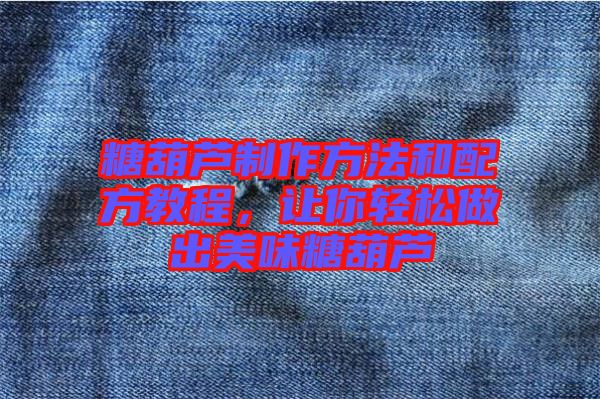 糖葫蘆制作方法和配方教程，讓你輕松做出美味糖葫蘆