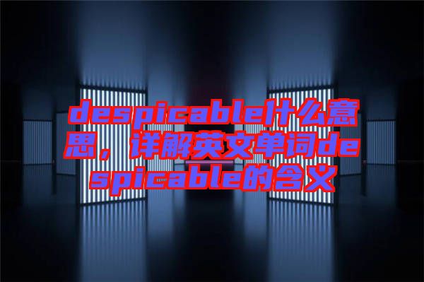 despicable什么意思，詳解英文單詞despicable的含義