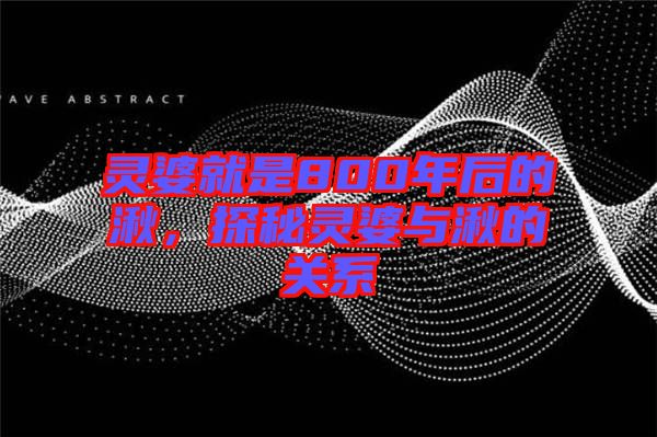 靈婆就是800年后的湫，探秘靈婆與湫的關(guān)系