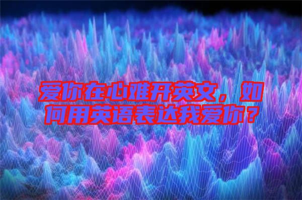 愛你在心難開英文，如何用英語表達(dá)我愛你？
