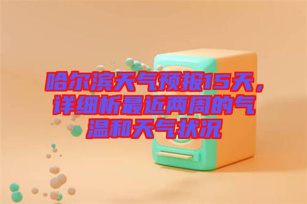 哈爾濱天氣預(yù)報(bào)15天，詳細(xì)析最近兩周的氣溫和天氣狀況