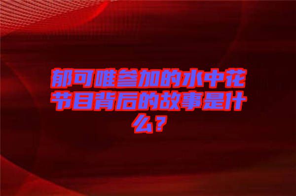郁可唯參加的水中花節(jié)目背后的故事是什么？